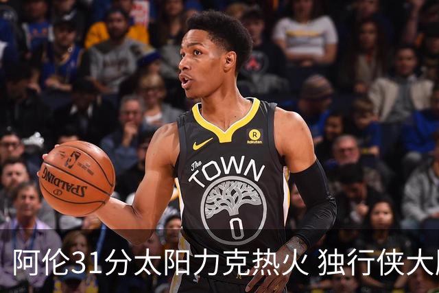 阿伦31分太阳力克热火 独行侠大胜开拓者36分